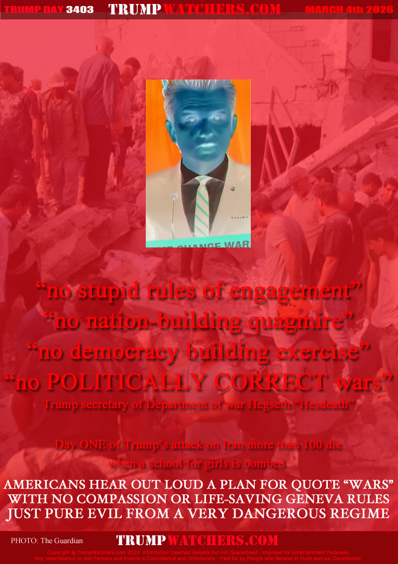 “no stupid rules of engagement”
“no nation-building quagmire”
“no democracy building exercise”
“no POLITICALLY CORRECT wars”
Trump secretary of Department of war

Trump secretary of Department of war Hegseth “Hesdeath”
Day ONE of Trump’s attack on Iran more than 100 die
when a school for girls is bombed

AMERICANS HEAR OUT LOUD A PLAN FOR QUOTE “WARS”
WITH NO COMPASSION OR LIFE-SAVING GENEVA RULES
JUST PURE EVIL FROM A VERY DANGEROUS REGIME